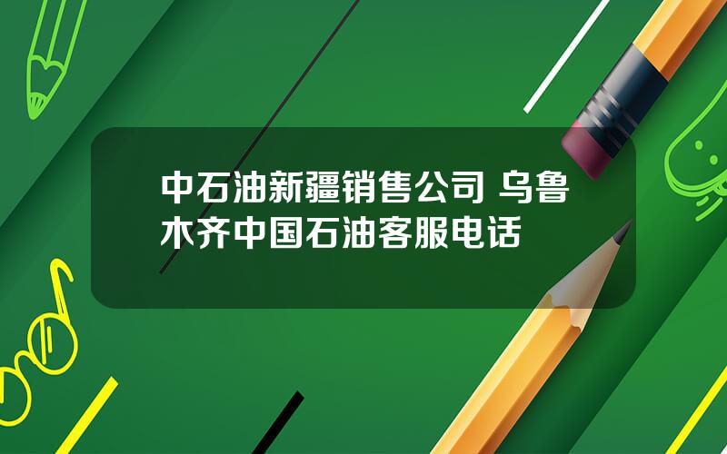 中石油新疆销售公司 乌鲁木齐中国石油客服电话